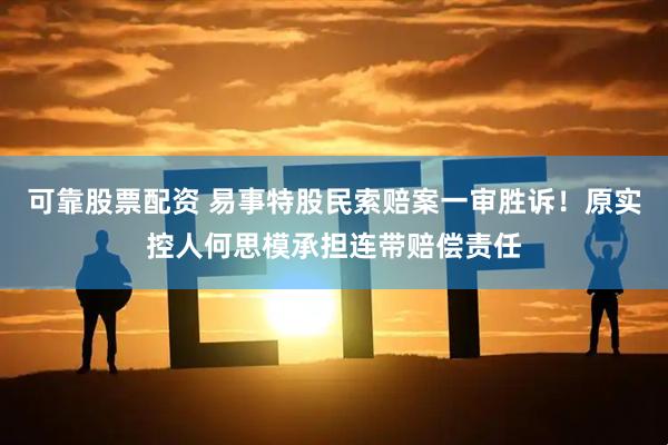 可靠股票配资 易事特股民索赔案一审胜诉！原实控人何思模承担连带赔偿责任