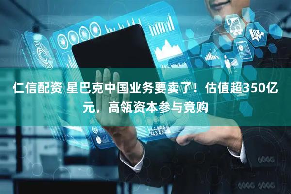 仁信配资 星巴克中国业务要卖了！估值超350亿元，高瓴资本参与竞购