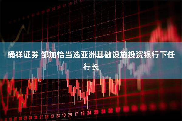 桶祥证券 邹加怡当选亚洲基础设施投资银行下任行长