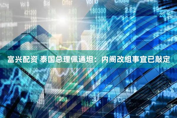 富兴配资 泰国总理佩通坦：内阁改组事宜已敲定