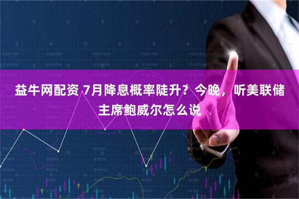 益牛网配资 7月降息概率陡升？今晚，听美联储主席鲍威尔怎么说