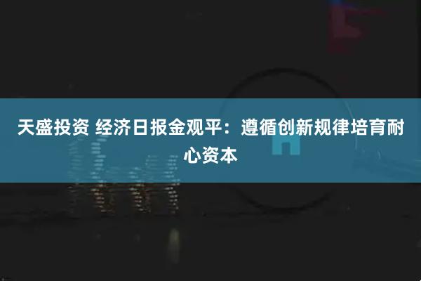 天盛投资 经济日报金观平：遵循创新规律培育耐心资本