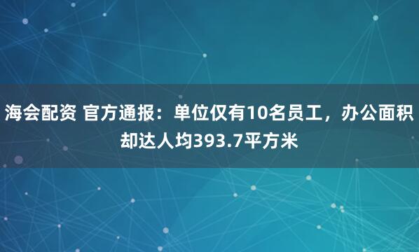 海会配资 官方通报：单位仅有10名员工，办公面积却达人均393.7平方米