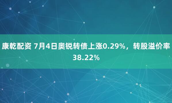 康乾配资 7月4日奥锐转债上涨0.29%，转股溢价率38.22%