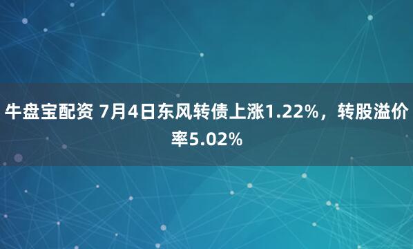 牛盘宝配资 7月4日东风转债上涨1.22%，转股溢价率5.02%