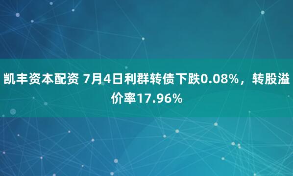 凯丰资本配资 7月4日利群转债下跌0.08%，转股溢价率17.96%