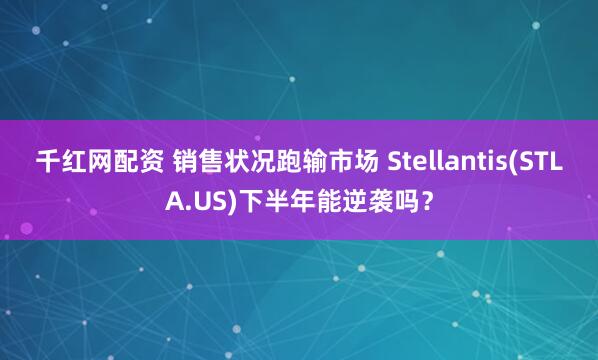 千红网配资 销售状况跑输市场 Stellantis(STLA.US)下半年能逆袭吗？