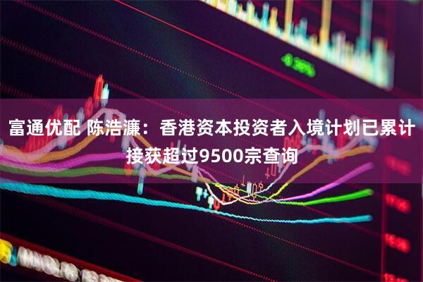 富通优配 陈浩濂：香港资本投资者入境计划已累计接获超过9500宗查询