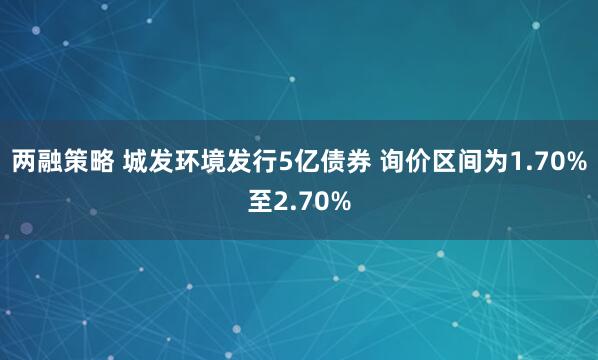 两融策略 城发环境发行5亿债券 询价区间为1.70%至2.70%