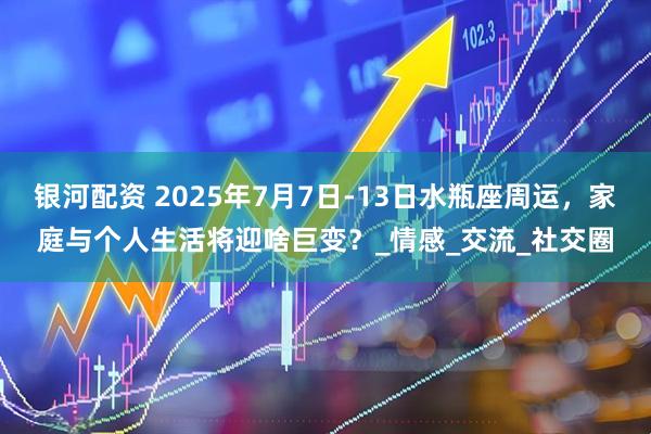 银河配资 2025年7月7日-13日水瓶座周运，家庭与个人生活将迎啥巨变？_情感_交流_社交圈