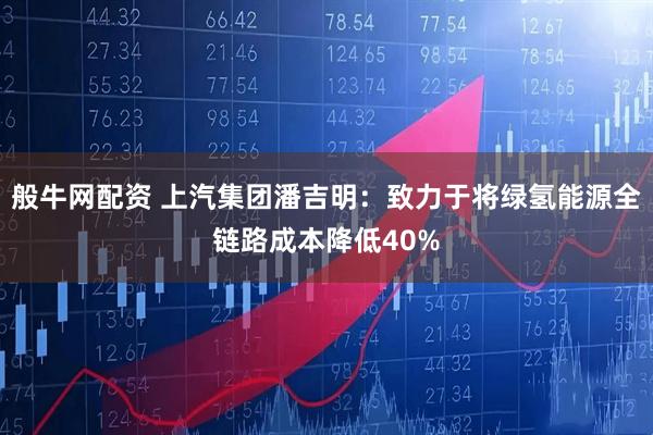般牛网配资 上汽集团潘吉明：致力于将绿氢能源全链路成本降低40%