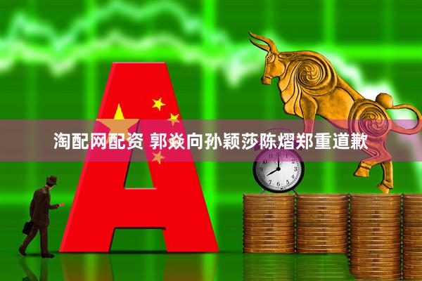 淘配网配资 郭焱向孙颖莎陈熠郑重道歉
