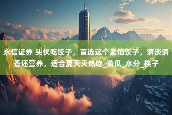 永信证券 头伏吃饺子，首选这个素馅饺子，清淡清香还营养，适合夏天天热吃_黄瓜_水分_筷子