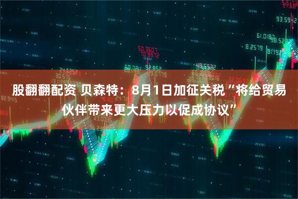 股翻翻配资 贝森特：8月1日加征关税“将给贸易伙伴带来更大压力以促成协议”