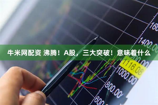 牛米网配资 沸腾！A股，三大突破！意味着什么