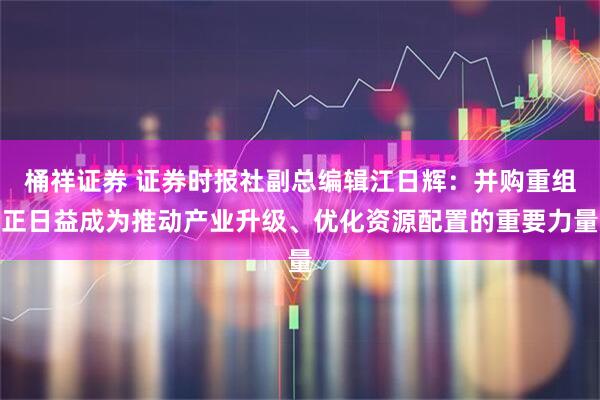 桶祥证券 证券时报社副总编辑江日辉：并购重组正日益成为推动产业升级、优化资源配置的重要力量
