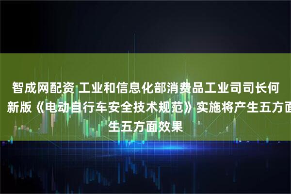 智成网配资 工业和信息化部消费品工业司司长何亚琼：新版《电动自行车安全技术规范》实施将产生五方面效果