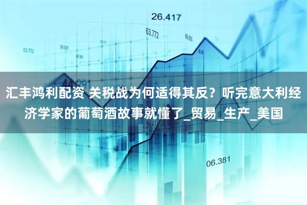 汇丰鸿利配资 关税战为何适得其反？听完意大利经济学家的葡萄酒故事就懂了_贸易_生产_美国
