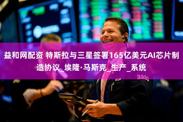 益和网配资 特斯拉与三星签署165亿美元AI芯片制造协议_埃隆·马斯克_生产_系统