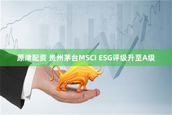 原津配资 贵州茅台MSCI ESG评级升至A级