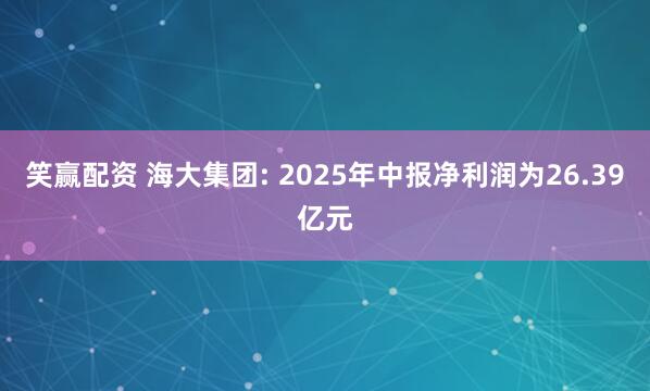 笑赢配资 海大集团: 2025年中报净利润为26.39亿元