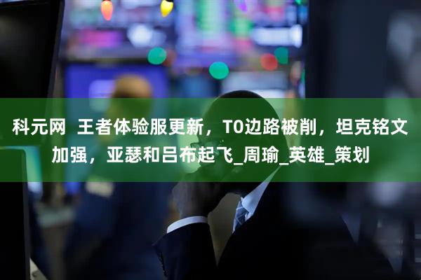 科元网  王者体验服更新，T0边路被削，坦克铭文加强，亚瑟和吕布起飞_周瑜_英雄_策划