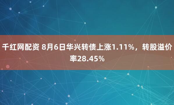 千红网配资 8月6日华兴转债上涨1.11%，转股溢价率28.45%