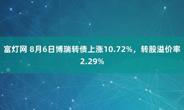 富灯网 8月6日博瑞转债上涨10.72%，转股溢价率2.29%