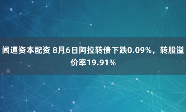 闻道资本配资 8月6日阿拉转债下跌0.09%，转股溢价率19.91%