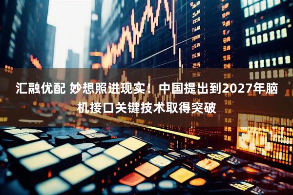 汇融优配 妙想照进现实！中国提出到2027年脑机接口关键技术取得突破