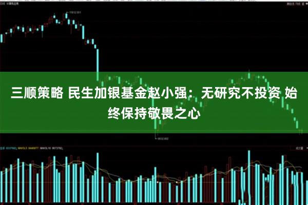 三顺策略 民生加银基金赵小强：无研究不投资 始终保持敬畏之心