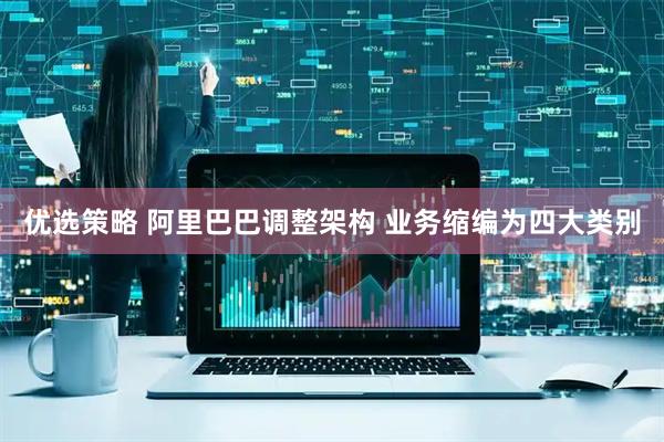 优选策略 阿里巴巴调整架构 业务缩编为四大类别