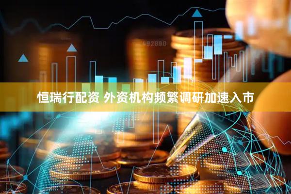 恒瑞行配资 外资机构频繁调研加速入市