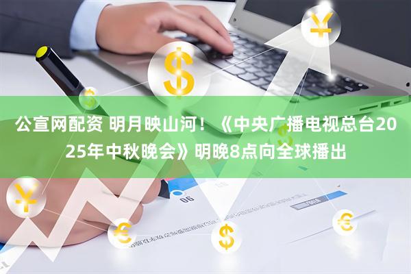 公宣网配资 明月映山河!《中央广播电视总台2025年中秋晚会》明晚8点向全球播出