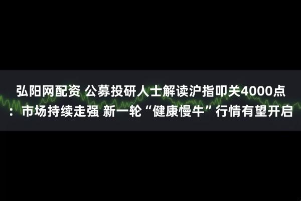 弘阳网配资 公募投研人士解读沪指叩关4000点:市场持续走强 新一轮“健康慢牛”行情有望开启