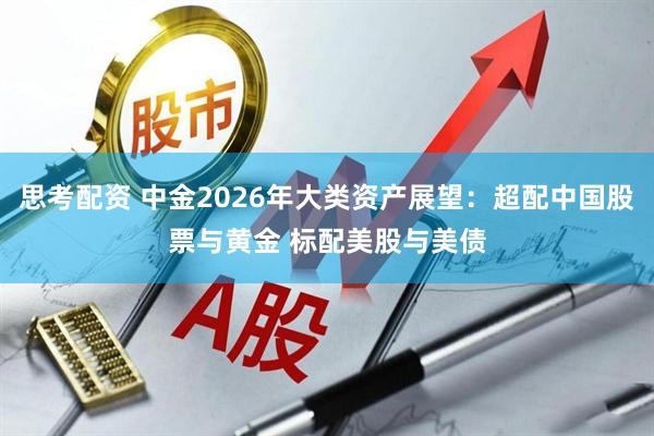 思考配资 中金2026年大类资产展望:超配中国股票与黄金 标配美股与美债