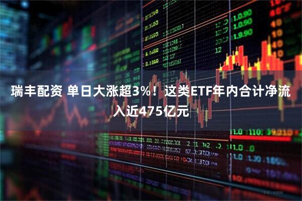瑞丰配资 单日大涨超3%!这类ETF年内合计净流入近475亿元