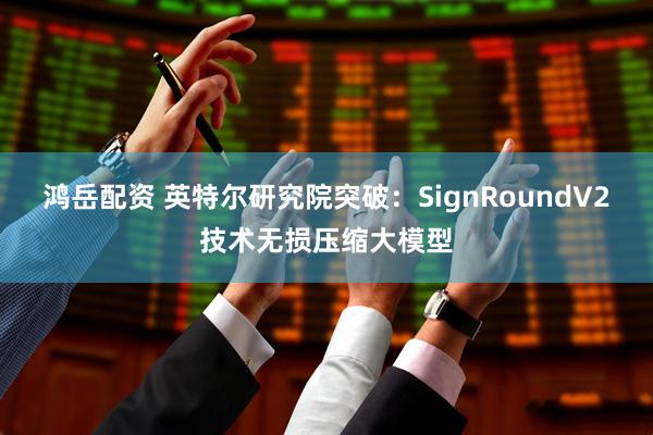 鸿岳配资 英特尔研究院突破：SignRoundV2技术无损压缩大模型