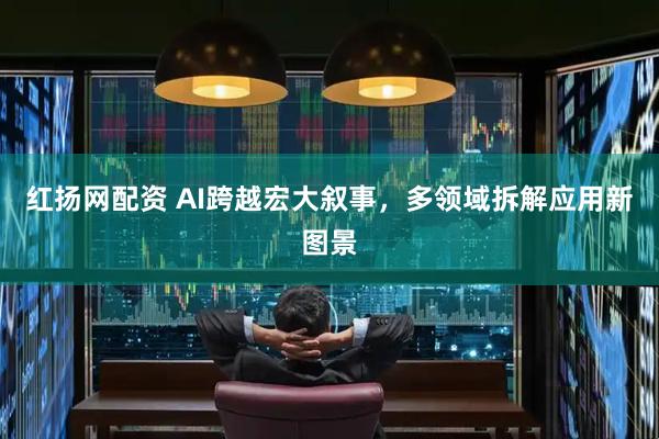 红扬网配资 AI跨越宏大叙事,多领域拆解应用新图景