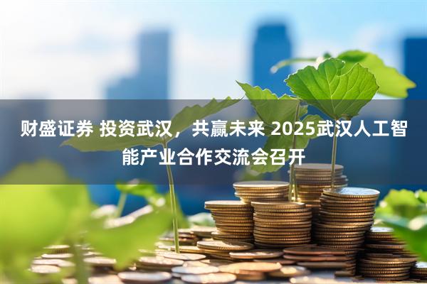 财盛证券 投资武汉，共赢未来 2025武汉人工智能产业合作交流会召开