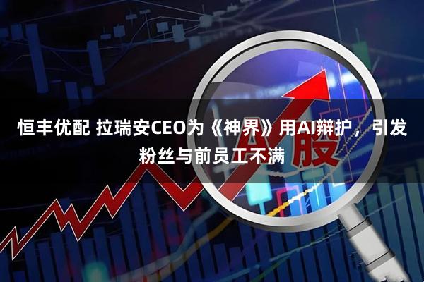恒丰优配 拉瑞安CEO为《神界》用AI辩护，引发粉丝与前员工不满