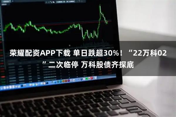 荣耀配资APP下载 单日跌超30%！“22万科02”二次临停 万科股债齐探底