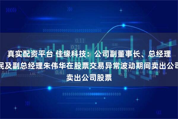 真实配资平台 佳缘科技：公司副董事长、总经理朱伟民及副总经理朱伟华在股票交易异常波动期间卖出公司股票