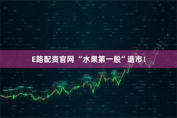 E路配资官网 “水果第一股”退市！