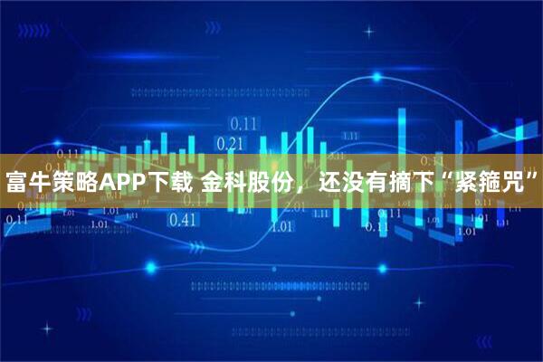 富牛策略APP下载 金科股份，还没有摘下“紧箍咒”