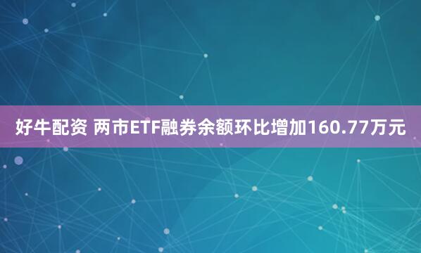 好牛配资 两市ETF融券余额环比增加160.77万元