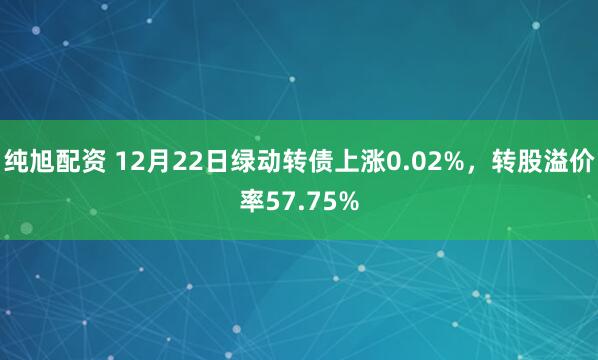 纯旭配资 12月22日绿动转债上涨0.02%，转股溢价率57.75%