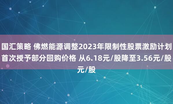 国汇策略 佛燃能源调整2023年限制性股票激励计划首次授予部分回购价格 从6.18元/股降至3.56元/股