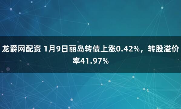 龙爵网配资 1月9日丽岛转债上涨0.42%，转股溢价率41.97%