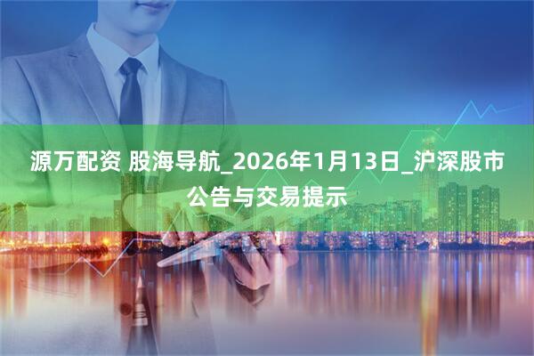 源万配资 股海导航_2026年1月13日_沪深股市公告与交易提示